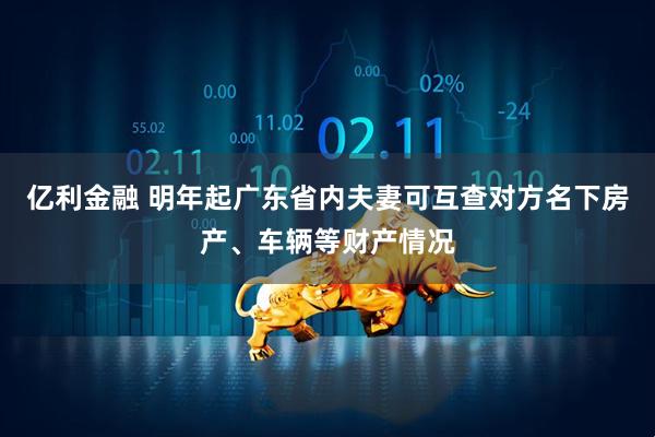 亿利金融 明年起广东省内夫妻可互查对方名下房产、车辆等财产情况