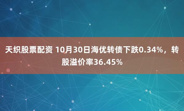 天织股票配资 10月30日海优转债下跌0.34%，转股溢价率36.45%