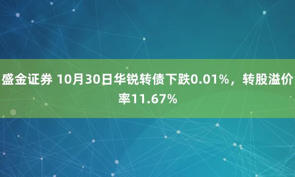 盛金证券 10月30日华锐转债下跌0.01%，转股溢价率11.67%
