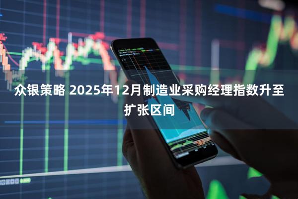 众银策略 2025年12月制造业采购经理指数升至扩张区间