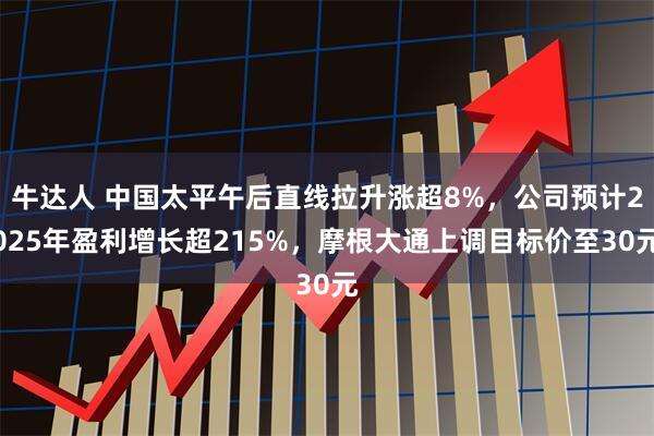 牛达人 中国太平午后直线拉升涨超8%，公司预计2025年盈利增长超215%，摩根大通上调目标价至30元
