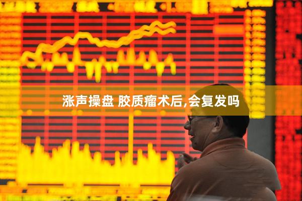 涨声操盘 胶质瘤术后,会复发吗