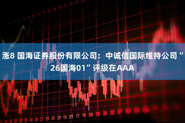 涨8 国海证券股份有限公司：中诚信国际维持公司“26国海01”评级在AAA