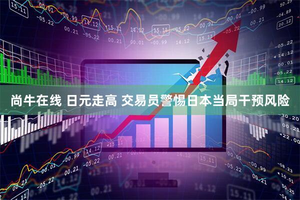 尚牛在线 日元走高 交易员警惕日本当局干预风险